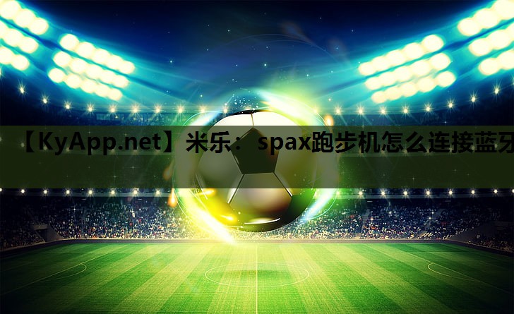 米乐：spax跑步机怎么连接蓝牙